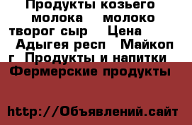    Продукты козьего  молока:   молоко творог сыр  › Цена ­ 120 - Адыгея респ., Майкоп г. Продукты и напитки » Фермерские продукты   